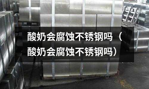 酸奶會腐蝕不銹鋼嗎（酸奶會腐蝕不銹鋼嗎）