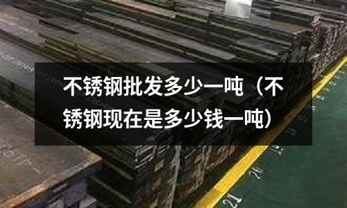 不銹鋼批發多少一噸(不銹鋼現在是多少錢一噸)