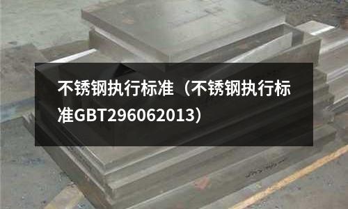 不銹鋼執行標準（不銹鋼執行標準GBT296062013）