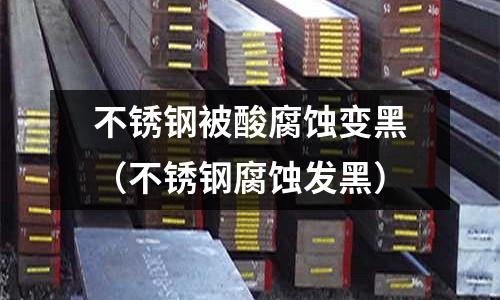 不銹鋼被酸腐蝕變黑（不銹鋼腐蝕發(fā)黑）