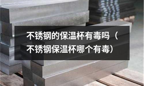 不銹鋼的保溫杯有毒嗎(不銹鋼保溫杯哪個有毒)