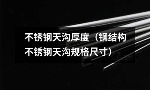 不銹鋼天溝厚度(鋼結構不銹鋼天溝規格尺寸)