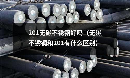 201無磁不銹鋼好嗎(無磁不銹鋼和201有什么區別)