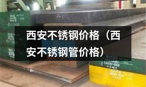 西安不銹鋼價格(西安不銹鋼管價格)