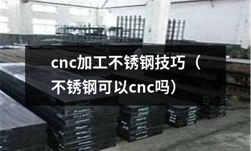 cnc加工不銹鋼技巧(不銹鋼可以cnc嗎)