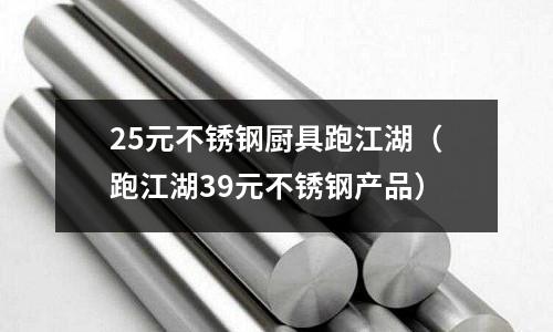 25元不銹鋼廚具跑江湖（跑江湖39元不銹鋼產(chǎn)品）