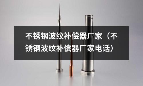 不銹鋼波紋補償器廠家(不銹鋼波紋補償器廠家電話)