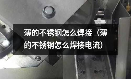 薄的不銹鋼怎么焊接(薄的不銹鋼怎么焊接電流)