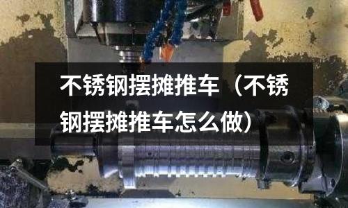 不銹鋼擺攤推車(不銹鋼擺攤推車怎么做)