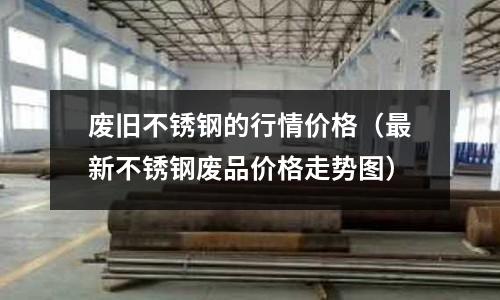 廢舊不銹鋼的行情價(jià)格(最新不銹鋼廢品價(jià)格走勢(shì)圖)