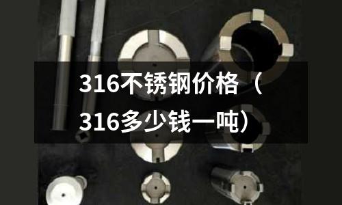 316不銹鋼價格(316多少錢一噸)