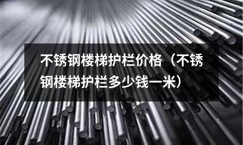 不銹鋼樓梯護(hù)欄價格（不銹鋼樓梯護(hù)欄多少錢一米）