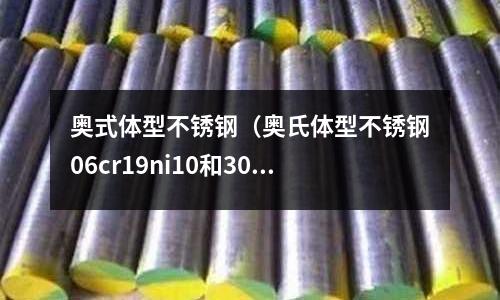 奧式體型不銹鋼（奧氏體型不銹鋼06cr19ni10和304哪個好）