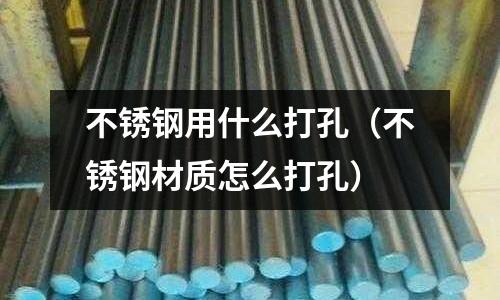不銹鋼用什么打孔（不銹鋼材質(zhì)怎么打孔）