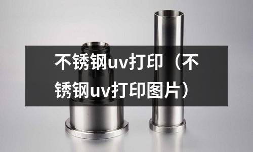 不銹鋼uv打印（不銹鋼uv打印圖片）