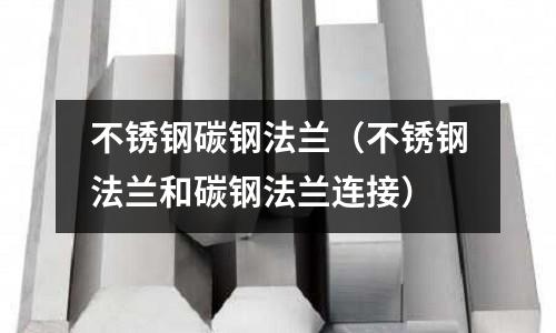 不銹鋼碳鋼法蘭（不銹鋼法蘭和碳鋼法蘭連接）