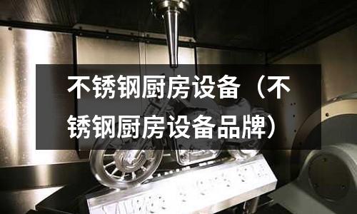 不銹鋼廚房設備（不銹鋼廚房設備品牌）