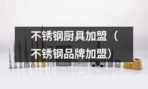 不銹鋼廚具加盟(不銹鋼品牌加盟)