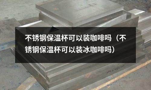 不銹鋼保溫杯可以裝咖啡嗎（不銹鋼保溫杯可以裝冰咖啡嗎）