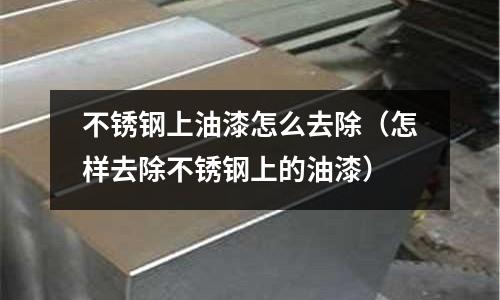 不銹鋼上油漆怎么去除(怎樣去除不銹鋼上的油漆)