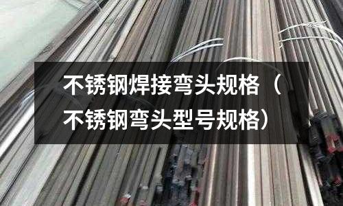 不銹鋼焊接彎頭規格（不銹鋼彎頭型號規格）