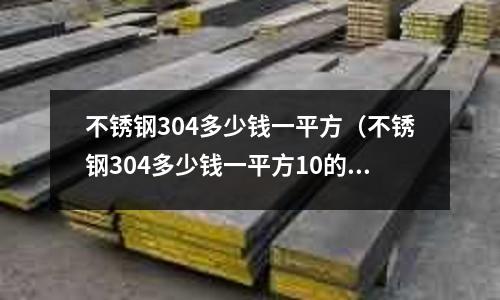 不銹鋼304多少錢一平方(不銹鋼304多少錢一平方10的)