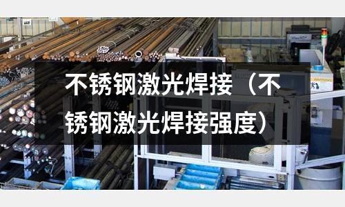 不銹鋼激光焊接(不銹鋼激光焊接強度)