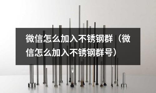 微信怎么加入不銹鋼群(微信怎么加入不銹鋼群號)