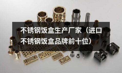 不銹鋼飯盒生產(chǎn)廠家（進(jìn)口不銹鋼飯盒品牌前十位）
