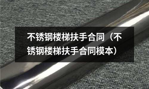 不銹鋼樓梯扶手合同（不銹鋼樓梯扶手合同模本）