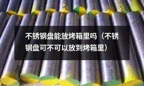 不銹鋼盤能放烤箱里嗎(不銹鋼盤可不可以放到烤箱里)