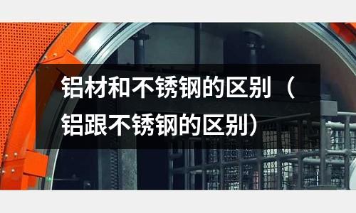 鋁材和不銹鋼的區(qū)別(鋁跟不銹鋼的區(qū)別)
