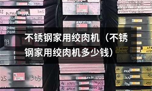 不銹鋼家用絞肉機（不銹鋼家用絞肉機多少錢）