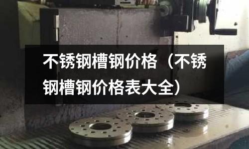 不銹鋼槽鋼價格(不銹鋼槽鋼價格表大全)