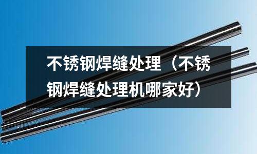 不銹鋼焊縫處理(不銹鋼焊縫處理機哪家好)