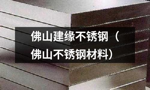 佛山建緣不銹鋼(佛山不銹鋼材料)