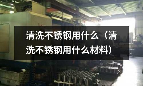 清洗不銹鋼用什么（清洗不銹鋼用什么材料）