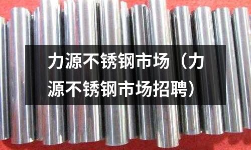 力源不銹鋼市場(力源不銹鋼市場招聘)