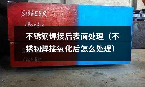 不銹鋼焊接后表面處理(不銹鋼焊接氧化后怎么處理)