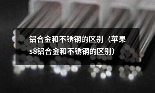鋁合金和不銹鋼的區別（蘋果s8鋁合金和不銹鋼的區別）