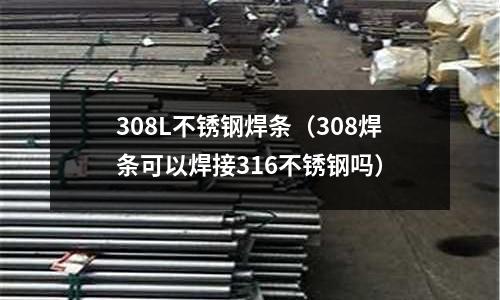 308L不銹鋼焊條(308焊條可以焊接316不銹鋼嗎)