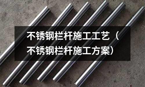 不銹鋼欄桿施工工藝(不銹鋼欄桿施工方案)