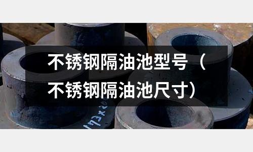 不銹鋼隔油池型號(不銹鋼隔油池尺寸)