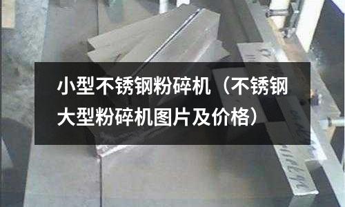 小型不銹鋼粉碎機(不銹鋼大型粉碎機圖片及價格)