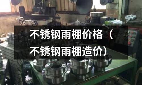 不銹鋼雨棚價格（不銹鋼雨棚造價）