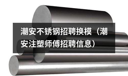 潮安不銹鋼招聘換模(潮安注塑師傅招聘信息)