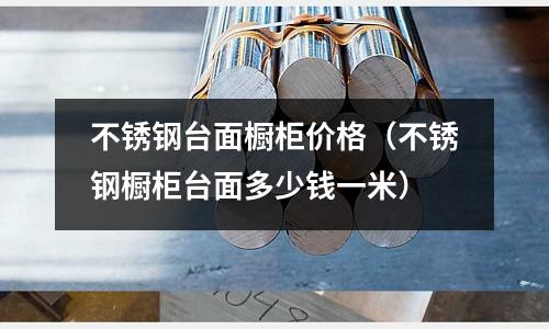 不銹鋼臺面櫥柜價格（不銹鋼櫥柜臺面多少錢一米）