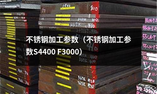 不銹鋼加工參數(不銹鋼加工參數S4400 F3000)