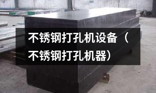不銹鋼打孔機設備（不銹鋼打孔機器）