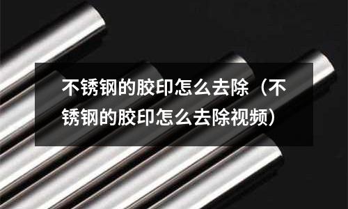 不銹鋼的膠印怎么去除（不銹鋼的膠印怎么去除視頻）